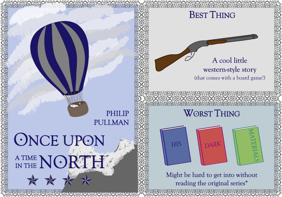 Philip Pullman. Once Upon a Time in the North. 4 stars. Best thing: a cool little western-style story (that comes with a board game!). Worst Thing: Might be hard to get into without reading the original series.*